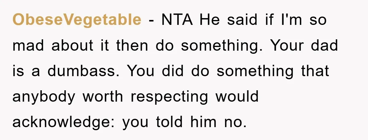 ObeseVegetable − NTA He said if I'm so mad about it then do something. Your dad is a dumbass. You did do something that anybody worth respecting would acknowledge: you...