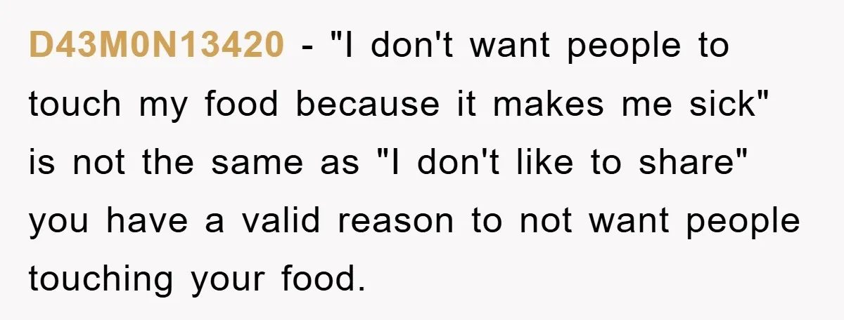 D43M0N13420 − "I don't want people to touch my food because it makes me sick" is not the same as "I don't like to share" you have a valid reason...