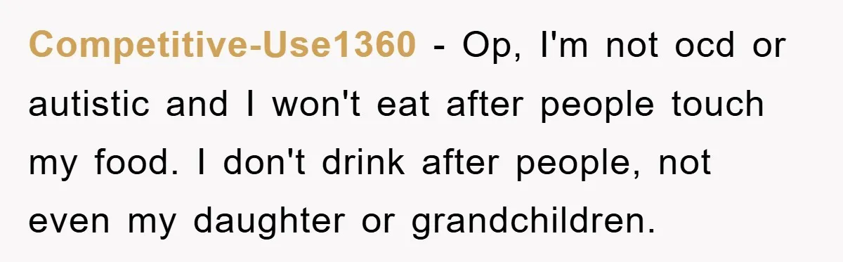 Competitive-Use1360 − Op, I'm not ocd or autistic and I won't eat after people touch my food. I don't drink after people, not even my daughter or grandchildren.