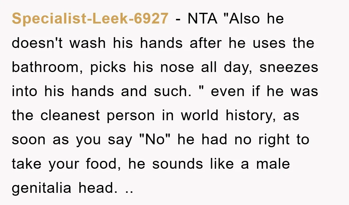 Specialist-Leek-6927 − NTA "Also he doesn't wash his hands after he uses the bathroom, picks his nose all day, sneezes into his hands and such. " even if he was...
