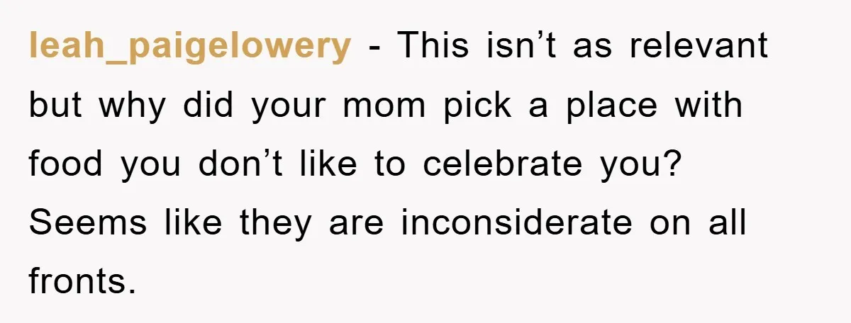 leah_paigelowery − This isn’t as relevant but why did your mom pick a place with food you don’t like to celebrate you? Seems like they are inconsiderate on all fronts.
