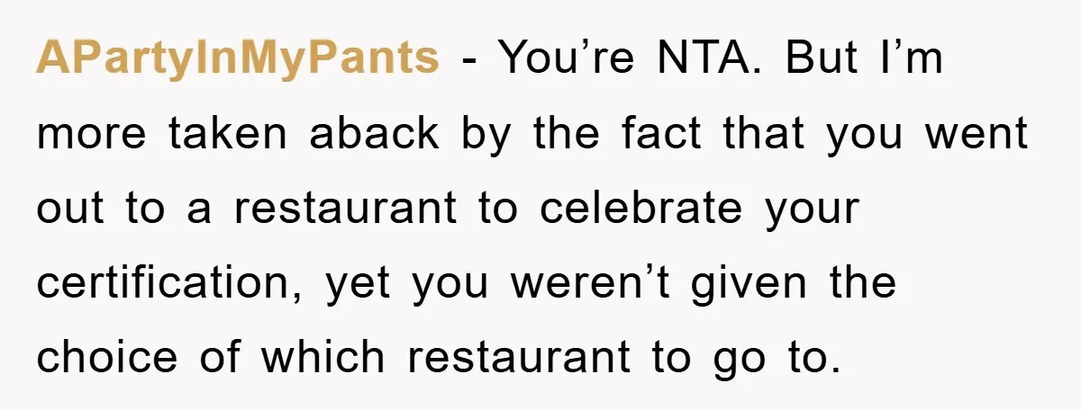 APartyInMyPants − You’re NTA. But I’m more taken aback by the fact that you went out to a restaurant to celebrate your certification, yet you weren’t given the choice of...