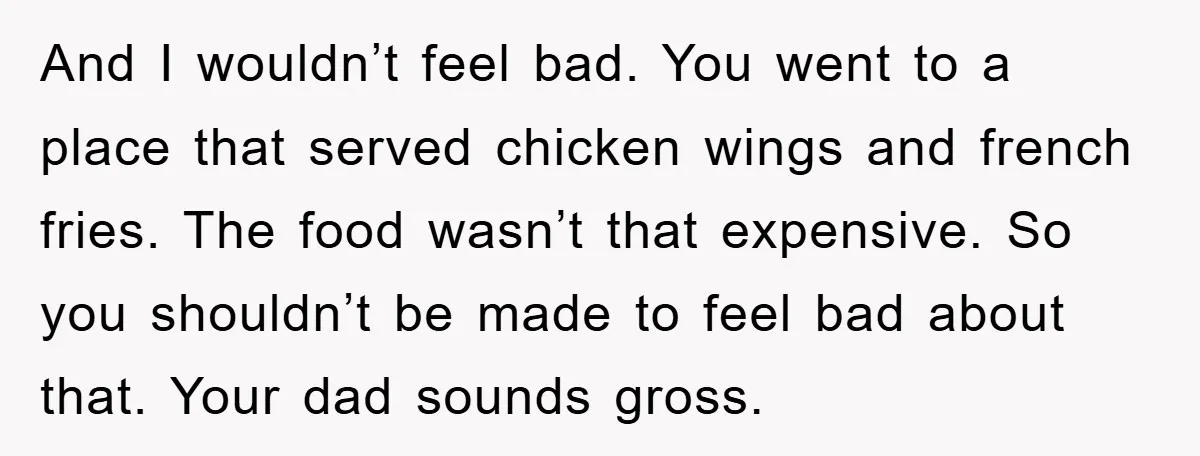 And I wouldn’t feel bad. You went to a place that served chicken wings and french fries. The food wasn’t that expensive. So you shouldn’t be made to feel bad...