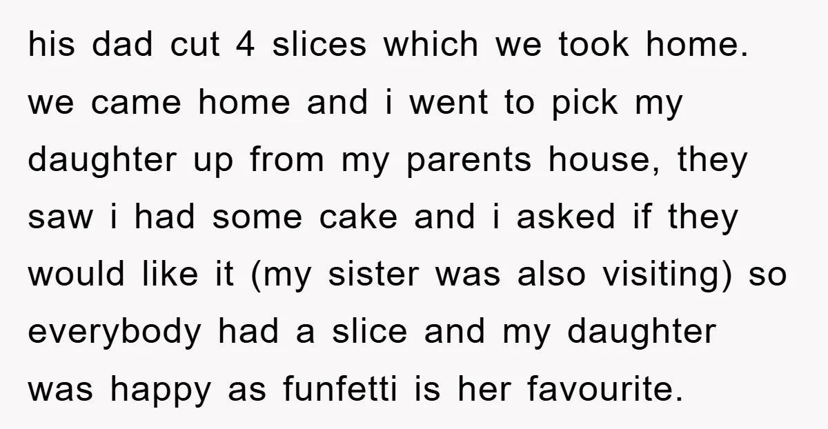 his dad cut 4 slices which we took home. we came home and i went to pick my daughter up from my parents house, they saw i had some cake...