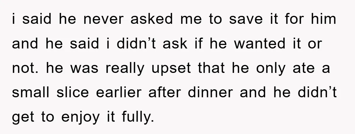 i said he never asked me to save it for him and he said i didn’t ask if he wanted it or not. he was really upset that he only...