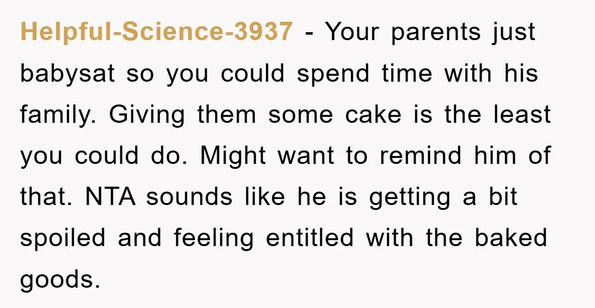 Helpful-Science-3937 − Your parents just babysat so you could spend time with his family. Giving them some cake is the least you could do. Might want to remind him of...