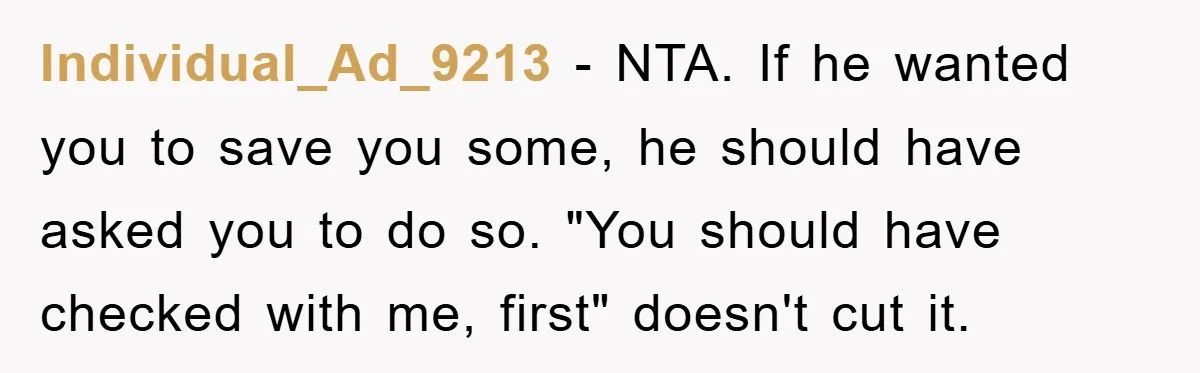 Individual_Ad_9213 − NTA. If he wanted you to save you some, he should have asked you to do so. "You should have checked with me, first" doesn't cut it.