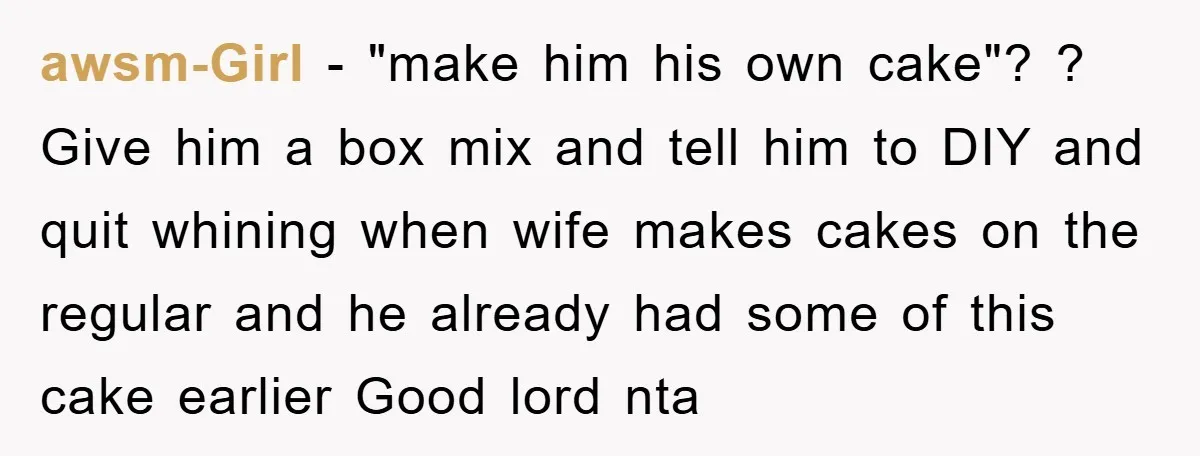 awsm-Girl − "make him his own cake"? ? Give him a box mix and tell him to DIY and quit whining when wife makes cakes on the regular and he...