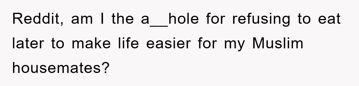 Reddit, am I the a__hole for refusing to eat later to make life easier for my Muslim housemates?