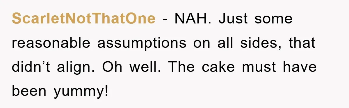 ScarletNotThatOne − NAH. Just some reasonable assumptions on all sides, that didn’t align. Oh well. The cake must have been yummy!