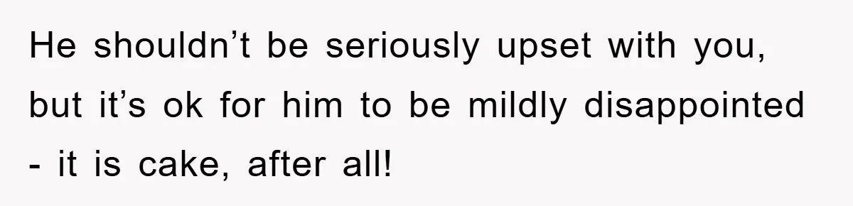 He shouldn’t be seriously upset with you, but it’s ok for him to be mildly disappointed - it is cake, after all!