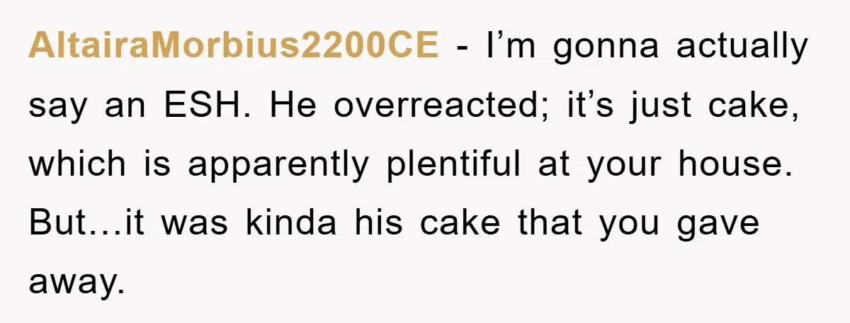 AltairaMorbius2200CE − I’m gonna actually say an ESH. He overreacted; it’s just cake, which is apparently plentiful at your house. But…it was kinda his cake that you gave away.