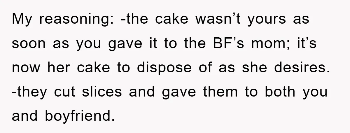 My reasoning: -the cake wasn’t yours as soon as you gave it to the BF’s mom; it’s now her cake to dispose of as she desires. -they cut slices and...