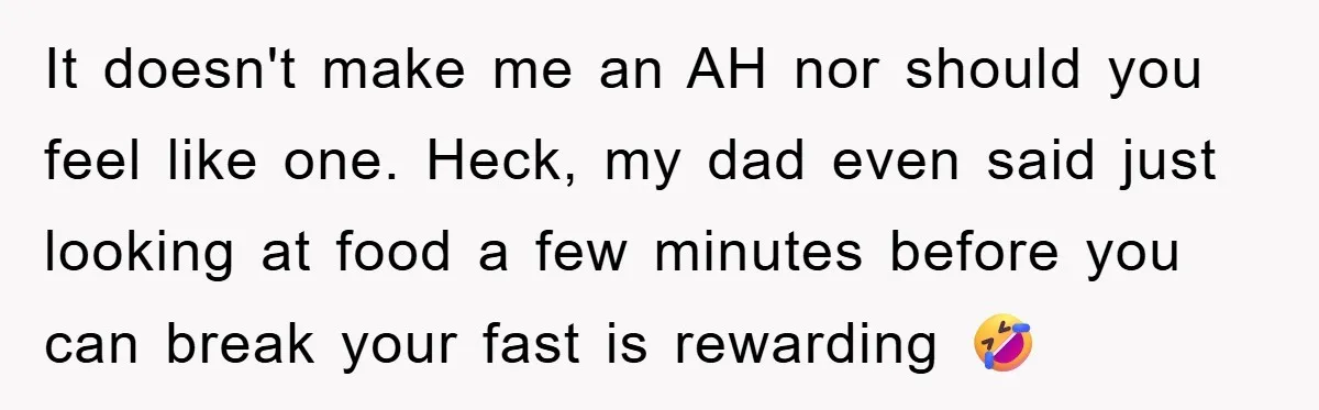 It doesn't make me an AH nor should you feel like one. Heck, my dad even said just looking at food a few minutes before you can break your fast...