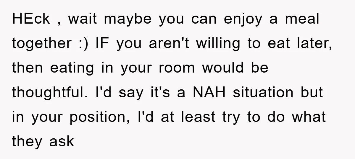 HEck , wait maybe you can enjoy a meal together :) IF you aren't willing to eat later, then eating in your room would be thoughtful. I'd say it's a...