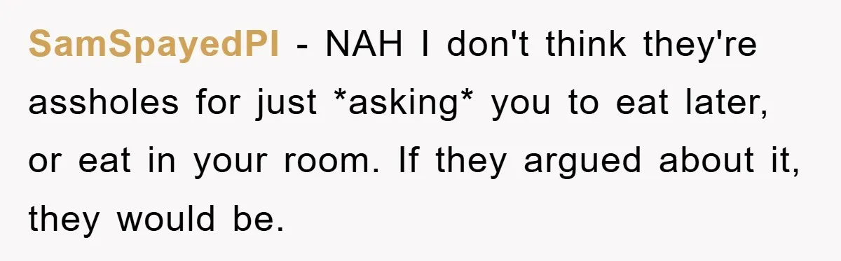 SamSpayedPI − NAH I don't think they're assholes for just *asking* you to eat later, or eat in your room. If they argued about it, they would be.