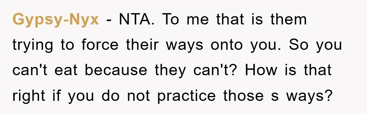 Gypsy-Nyx − NTA. To me that is them trying to force their ways onto you. So you can't eat because they can't? How is that right if you do not...