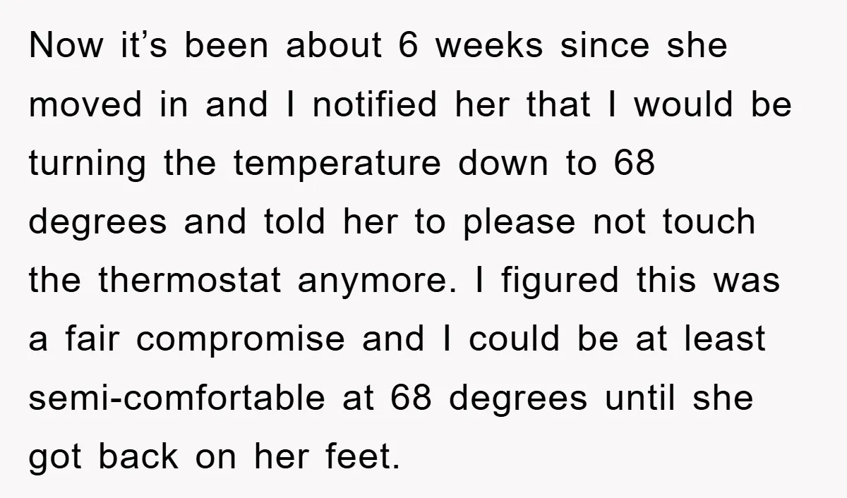 Now it’s been about 6 weeks since she moved in and I notified her that I would be turning the temperature down to 68 degrees and told her to please...