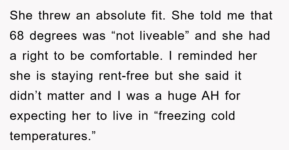 She threw an absolute fit. She told me that 68 degrees was “not liveable” and she had a right to be comfortable. I reminded her she is staying rent-free but...