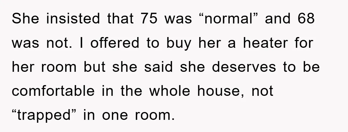 She insisted that 75 was “normal” and 68 was not. I offered to buy her a heater for her room but she said she deserves to be comfortable in the...