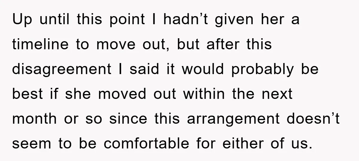 Up until this point I hadn’t given her a timeline to move out, but after this disagreement I said it would probably be best if she moved out within the...