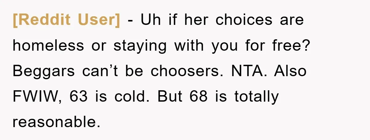 [Reddit User] − Uh if her choices are homeless or staying with you for free? Beggars can’t be choosers. NTA. Also FWIW, 63 is cold. But 68 is totally reasonable.