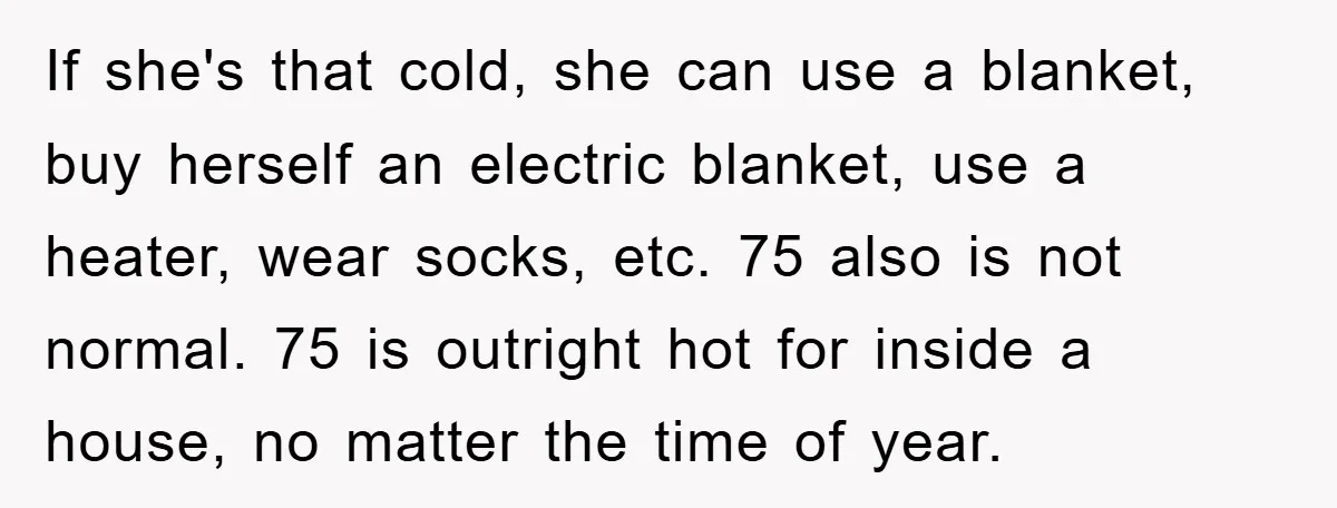 If she's that cold, she can use a blanket, buy herself an electric blanket, use a heater, wear socks, etc. 75 also is not normal. 75 is outright hot for...