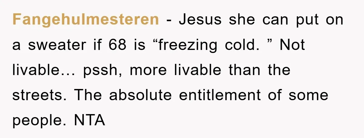 Fangehulmesteren − Jesus she can put on a sweater if 68 is “freezing cold. ” Not livable… pssh, more livable than the streets. The absolute entitlement of some people. NTA