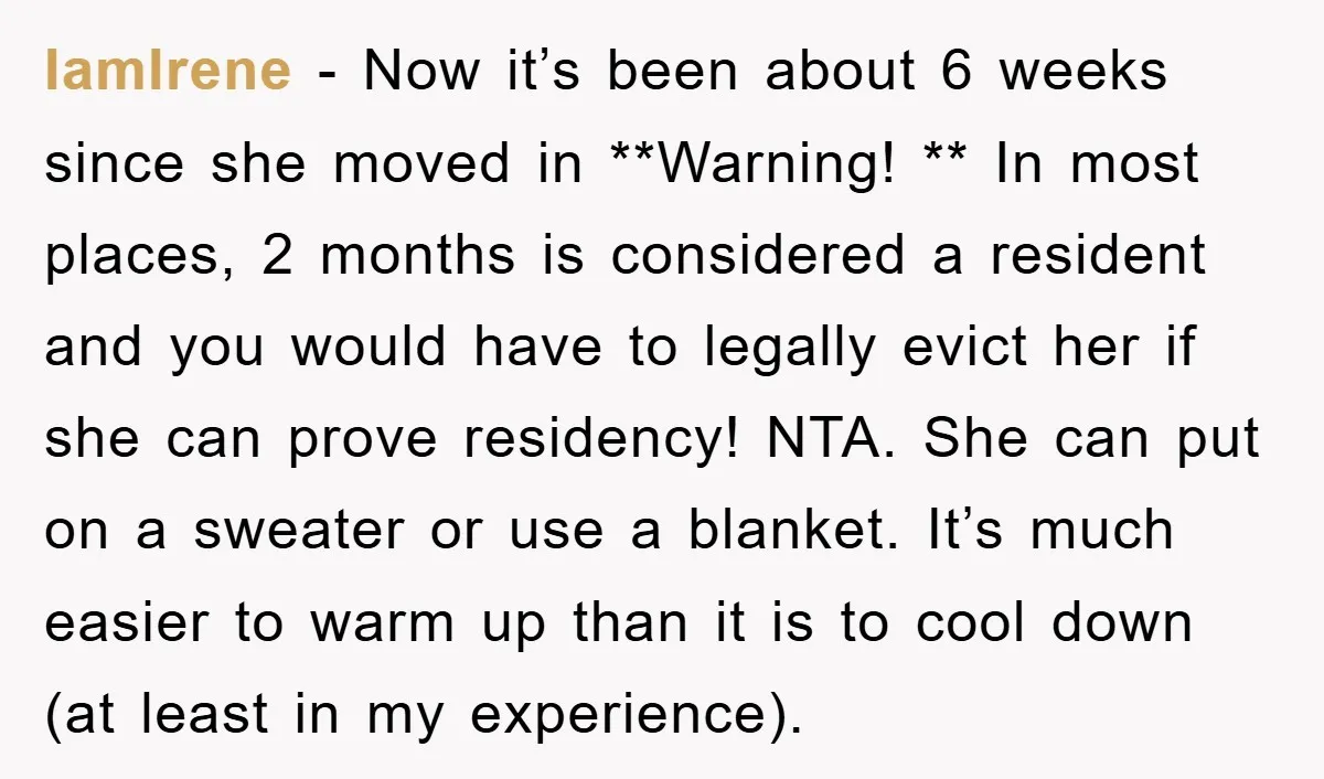 IamIrene − Now it’s been about 6 weeks since she moved in **Warning! ** In most places, 2 months is considered a resident and you would have to legally evict...