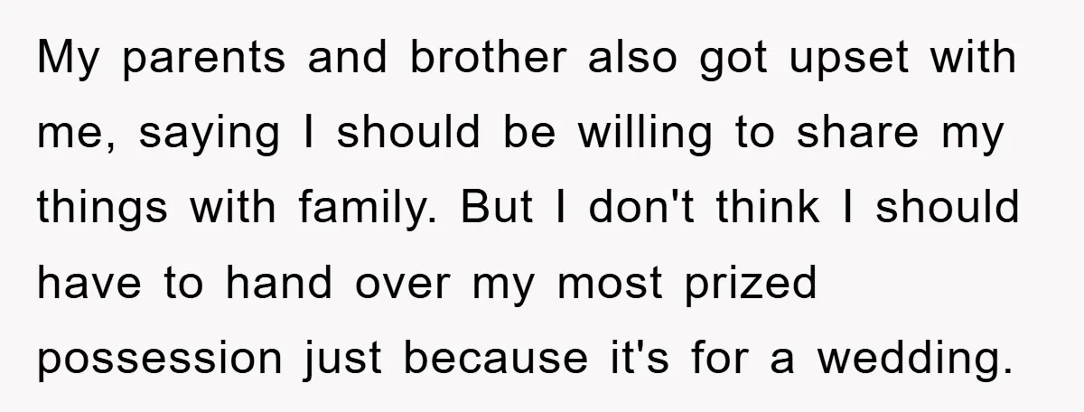 My parents and brother also got upset with me, saying I should be willing to share my things with family. But I don't think I should have to hand over...