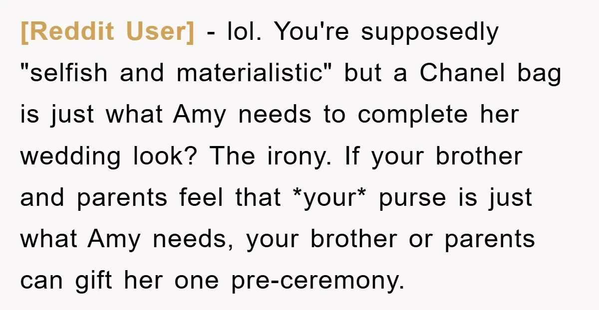 [Reddit User] − lol. You're supposedly "selfish and materialistic" but a Chanel bag is just what Amy needs to complete her wedding look? The irony. If your brother and parents...