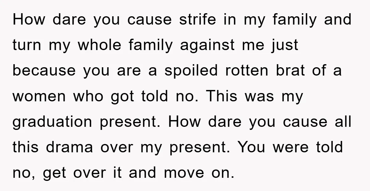 How dare you cause strife in my family and turn my whole family against me just because you are a spoiled rotten brat of a women who got told no....