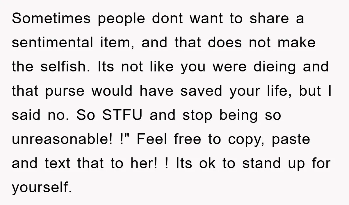 Sometimes people dont want to share a sentimental item, and that does not make the selfish. Its not like you were dieing and that purse would have saved your life,...