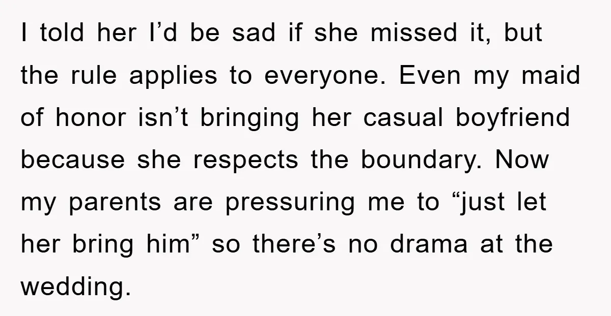I told her I’d be sad if she missed it, but the rule applies to everyone. Even my maid of honor isn’t bringing her casual boyfriend because she respects the...