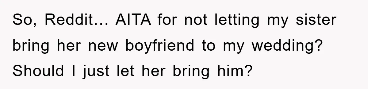 So, Reddit… AITA for not letting my sister bring her new boyfriend to my wedding? Should I just let her bring him?