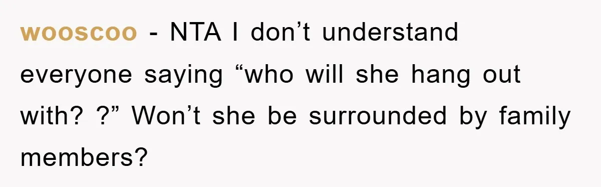wooscoo − NTA I don’t understand everyone saying “who will she hang out with? ?” Won’t she be surrounded by family members?