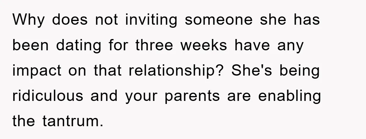 Why does not inviting someone she has been dating for three weeks have any impact on that relationship? She's being ridiculous and your parents are enabling the tantrum.