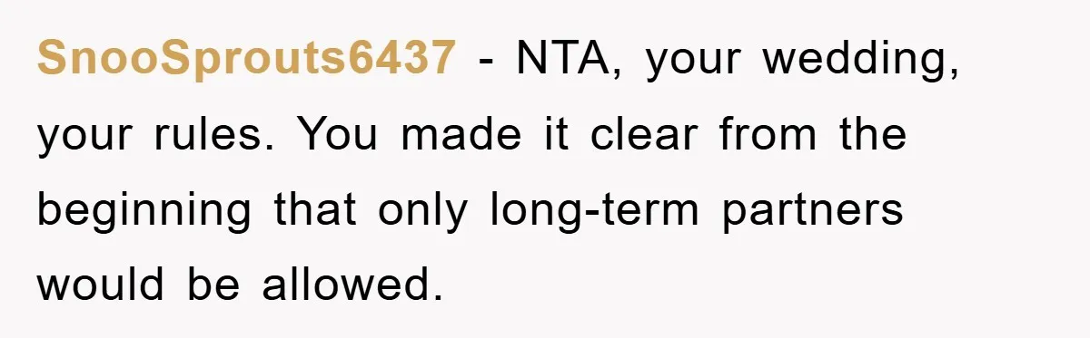 SnooSprouts6437 − NTA, your wedding, your rules. You made it clear from the beginning that only long-term partners would be allowed.