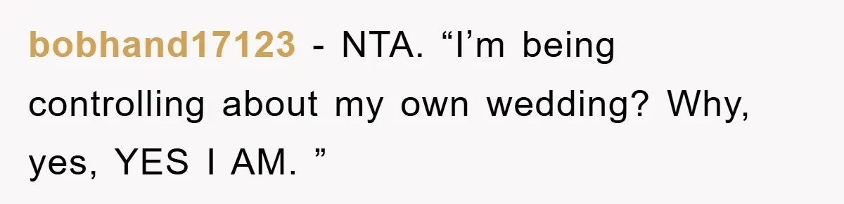 bobhand17123 − NTA. “I’m being controlling about my own wedding? Why, yes, YES I AM. ”