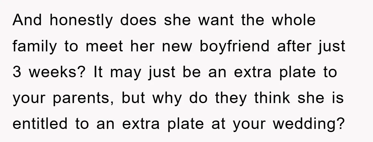 And honestly does she want the whole family to meet her new boyfriend after just 3 weeks? It may just be an extra plate to your parents, but why do...