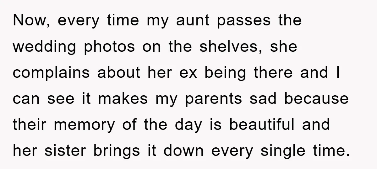 Now, every time my aunt passes the wedding photos on the shelves, she complains about her ex being there and I can see it makes my parents sad because their...