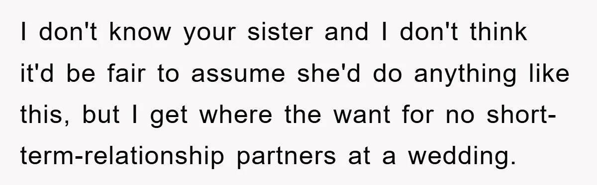 I don't know your sister and I don't think it'd be fair to assume she'd do anything like this, but I get where the want for no short-term-relationship partners at...