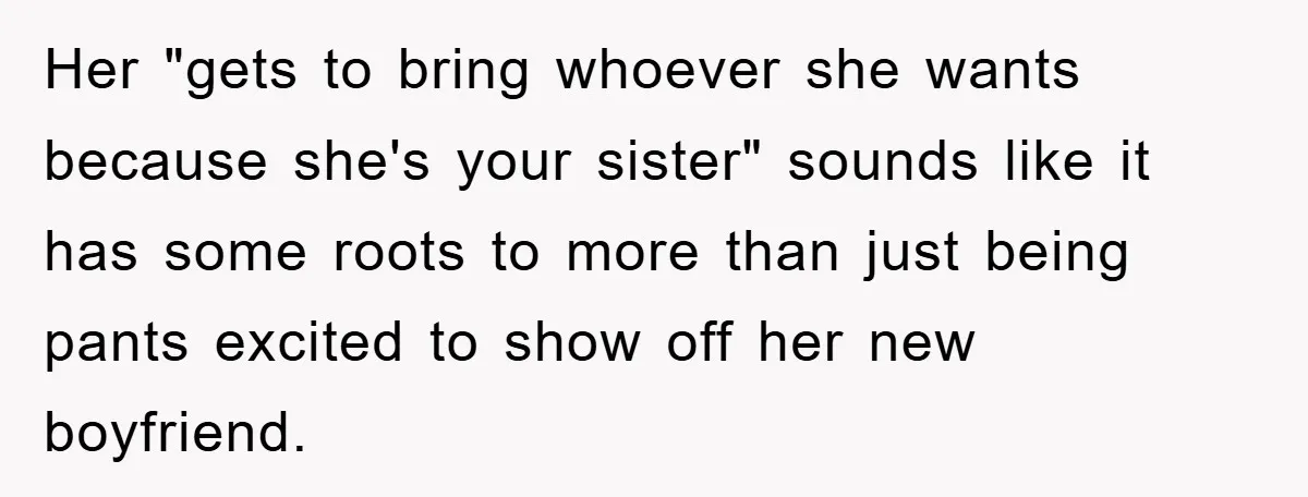 Her "gets to bring whoever she wants because she's your sister" sounds like it has some roots to more than just being pants excited to show off her new boyfriend.