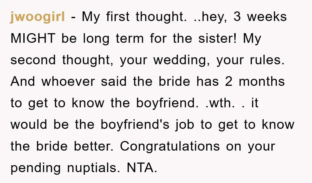 jwoogirl − My first thought. ..hey, 3 weeks MIGHT be long term for the sister! My second thought, your wedding, your rules. And whoever said the bride has 2 months...