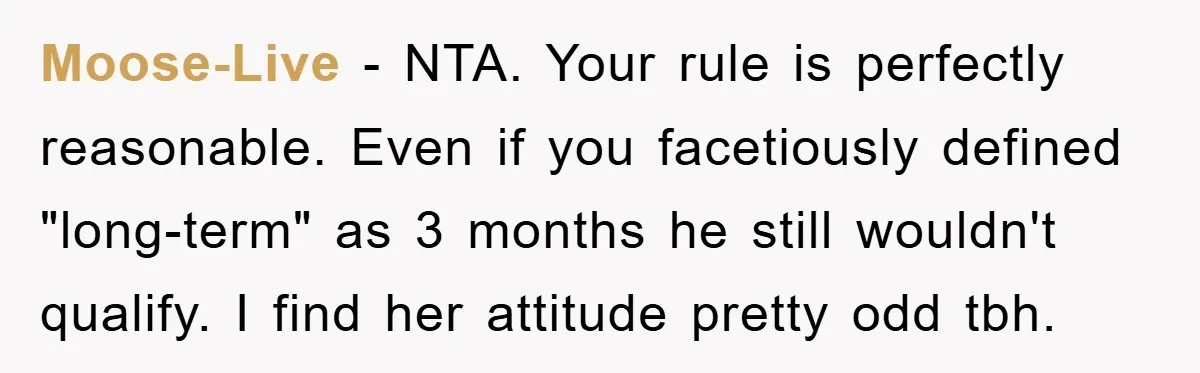 Moose-Live − NTA. Your rule is perfectly reasonable. Even if you facetiously defined "long-term" as 3 months he still wouldn't qualify. I find her attitude pretty odd tbh.