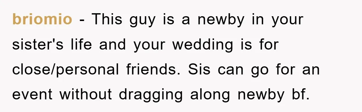 briomio − This guy is a newby in your sister's life and your wedding is for close/personal friends. Sis can go for an event without dragging along newby bf.
