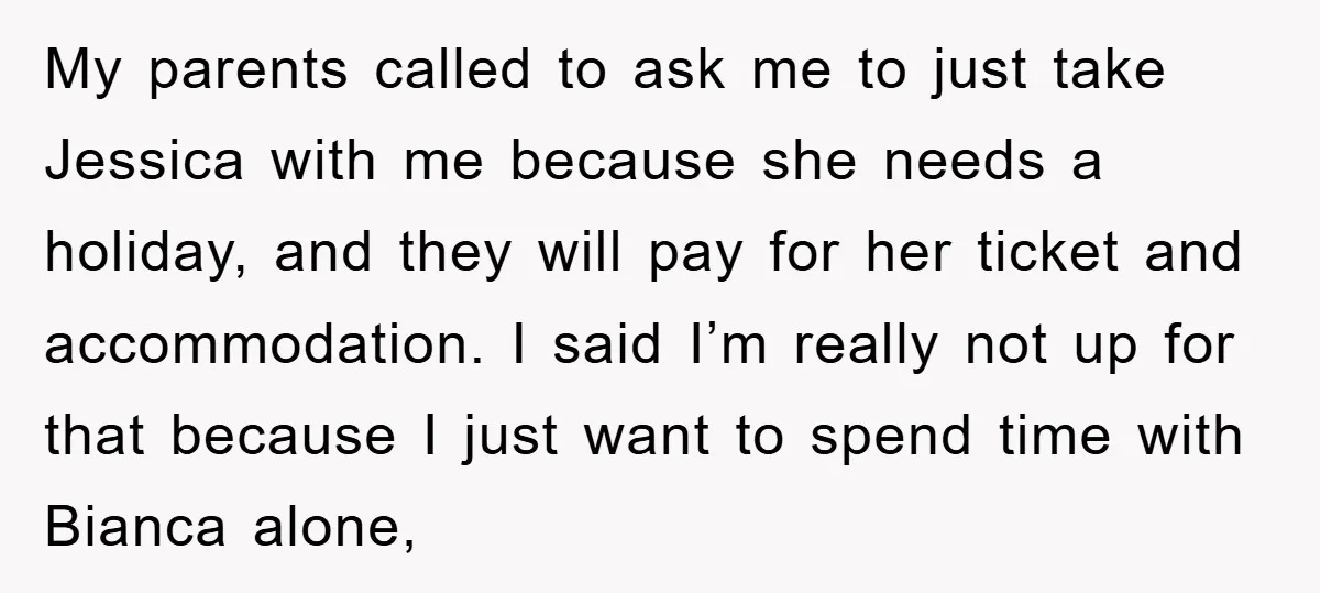 My parents called to ask me to just take Jessica with me because she needs a holiday, and they will pay for her ticket and accommodation. I said I’m really...