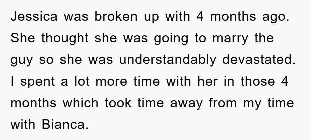 Jessica was broken up with 4 months ago. She thought she was going to marry the guy so she was understandably devastated. I spent a lot more time with her...