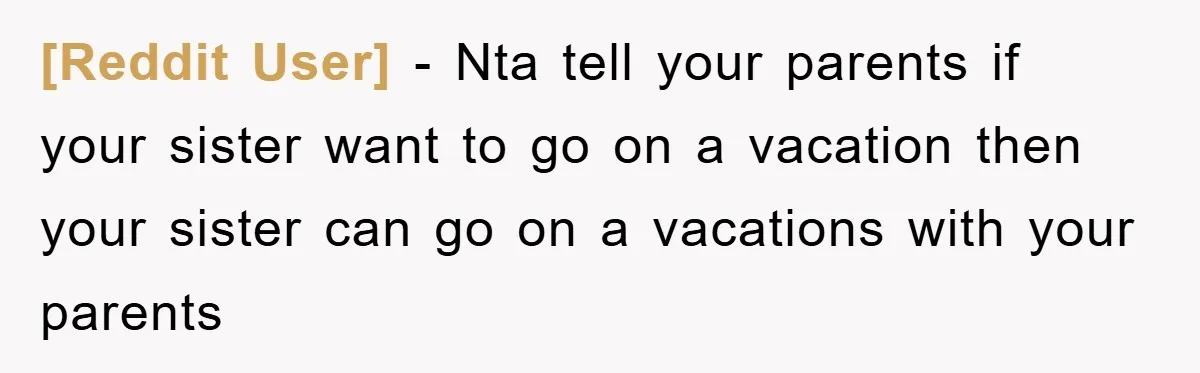 [Reddit User] − Nta tell your parents if your sister want to go on a vacation then your sister can go on a vacations with your parents