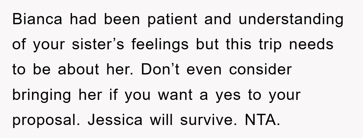 Bianca had been patient and understanding of your sister’s feelings but this trip needs to be about her. Don’t even consider bringing her if you want a yes to your...